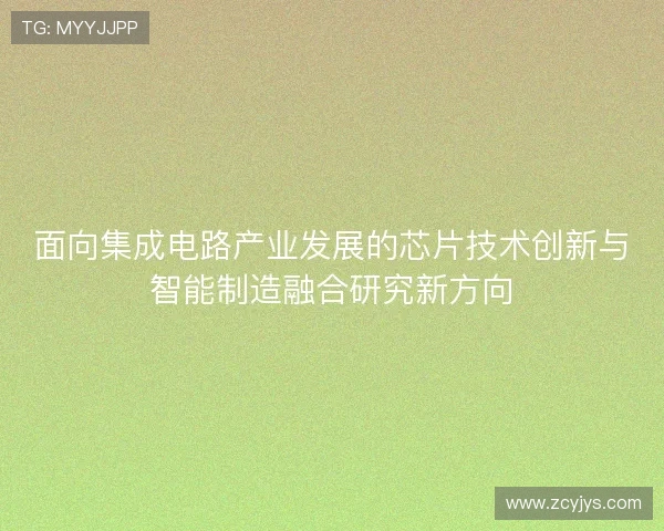 面向集成电路产业发展的芯片技术创新与智能制造融合研究新方向 面向集成电路产业发展的芯片技术创新与智能制造融合研究新方向